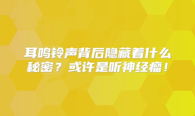 耳鸣铃声背后隐藏着什么秘密？或许是听神经瘤！