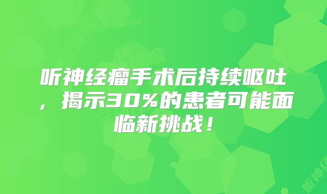 听神经瘤手术后持续呕吐，揭示30%的患者可能面临新挑战！