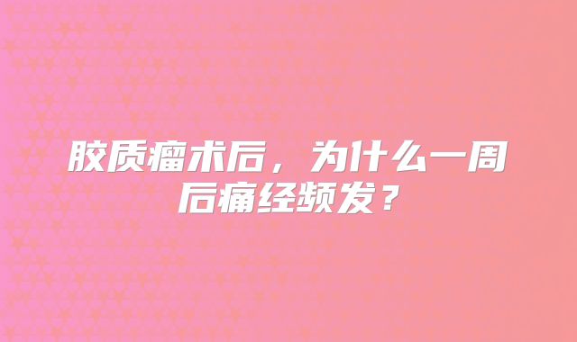 胶质瘤术后，为什么一周后痛经频发？