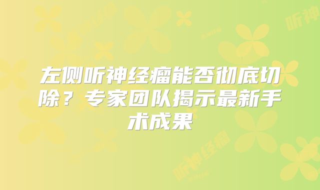 左侧听神经瘤能否彻底切除？专家团队揭示最新手术成果