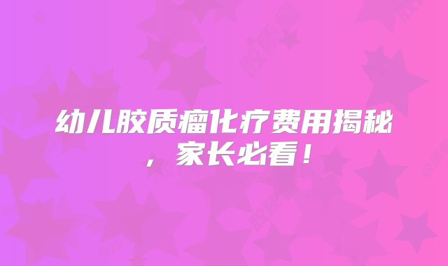幼儿胶质瘤化疗费用揭秘，家长必看！