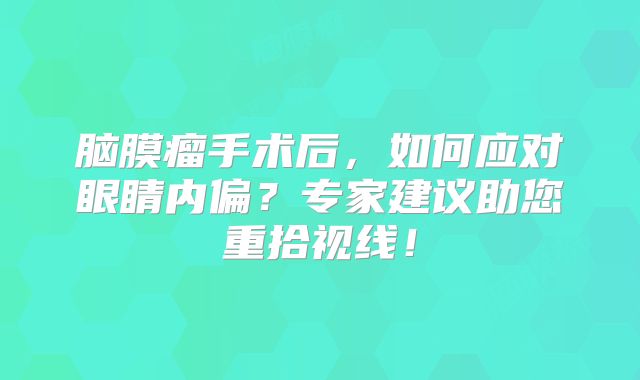脑膜瘤手术后，如何应对眼睛内偏？专家建议助您重拾视线！