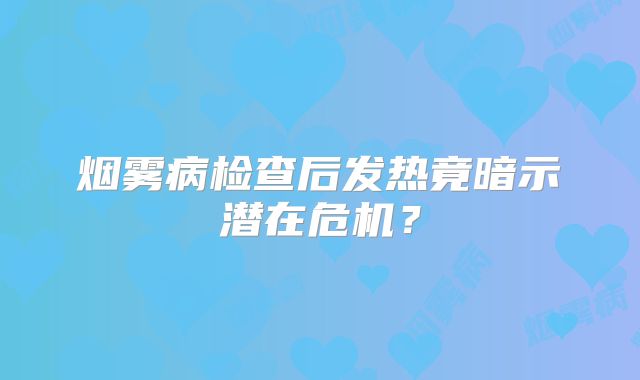 烟雾病检查后发热竟暗示潜在危机？
