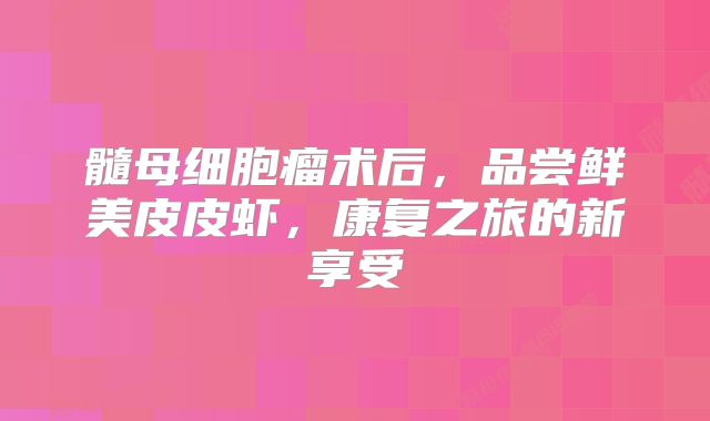 髓母细胞瘤术后，品尝鲜美皮皮虾，康复之旅的新享受