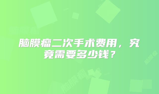 脑膜瘤二次手术费用，究竟需要多少钱？