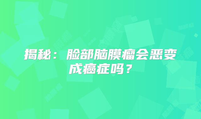 揭秘：脸部脑膜瘤会恶变成癌症吗？