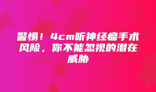 警惕！4cm听神经瘤手术风险，你不能忽视的潜在威胁