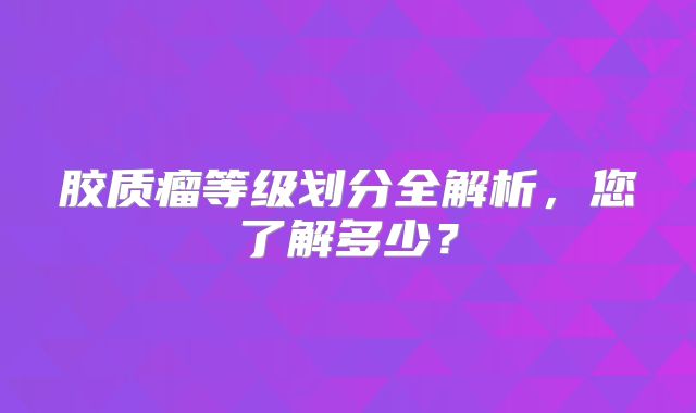 胶质瘤等级划分全解析，您了解多少？