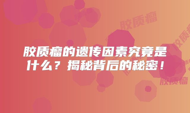 胶质瘤的遗传因素究竟是什么？揭秘背后的秘密！