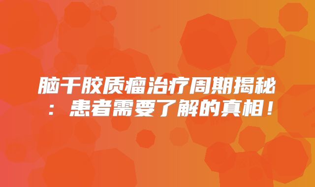 脑干胶质瘤治疗周期揭秘：患者需要了解的真相！