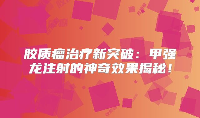 胶质瘤治疗新突破：甲强龙注射的神奇效果揭秘！