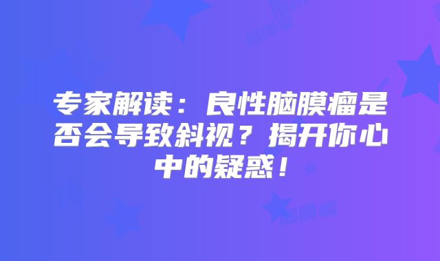 专家解读：良性脑膜瘤是否会导致斜视？揭开你心中的疑惑！