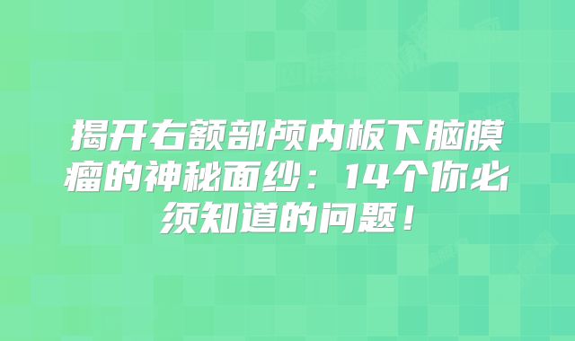 揭开右额部颅内板下脑膜瘤的神秘面纱：14个你必须知道的问题！