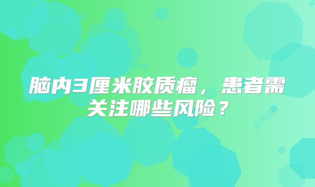 脑内3厘米胶质瘤，患者需关注哪些风险？