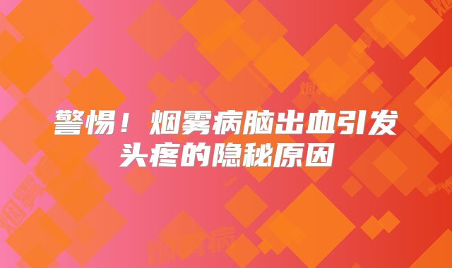 警惕！烟雾病脑出血引发头疼的隐秘原因