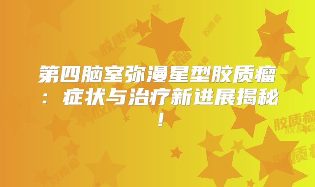 第四脑室弥漫星型胶质瘤：症状与治疗新进展揭秘！