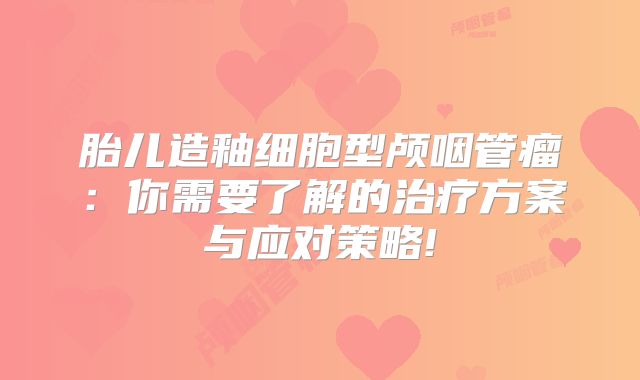胎儿造釉细胞型颅咽管瘤：你需要了解的治疗方案与应对策略!
