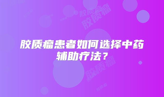 胶质瘤患者如何选择中药辅助疗法？