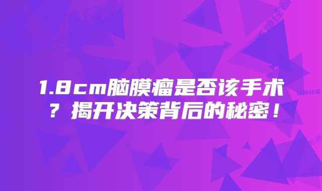 1.8cm脑膜瘤是否该手术？揭开决策背后的秘密！