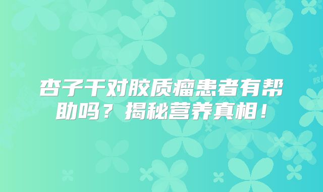 杏子干对胶质瘤患者有帮助吗？揭秘营养真相！