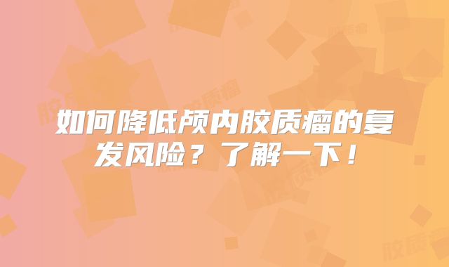 如何降低颅内胶质瘤的复发风险？了解一下！
