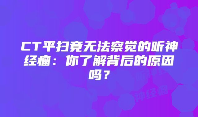 CT平扫竟无法察觉的听神经瘤：你了解背后的原因吗？