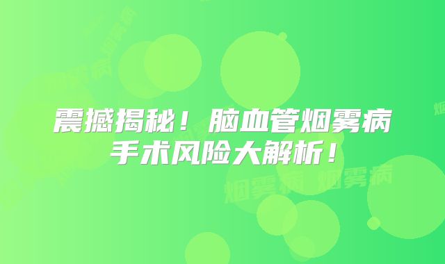 震撼揭秘！脑血管烟雾病手术风险大解析！