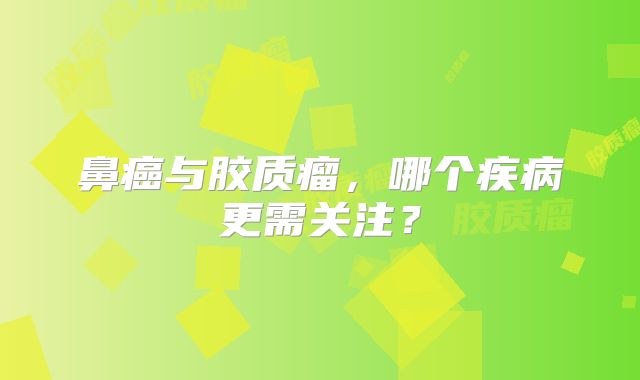 鼻癌与胶质瘤，哪个疾病更需关注？