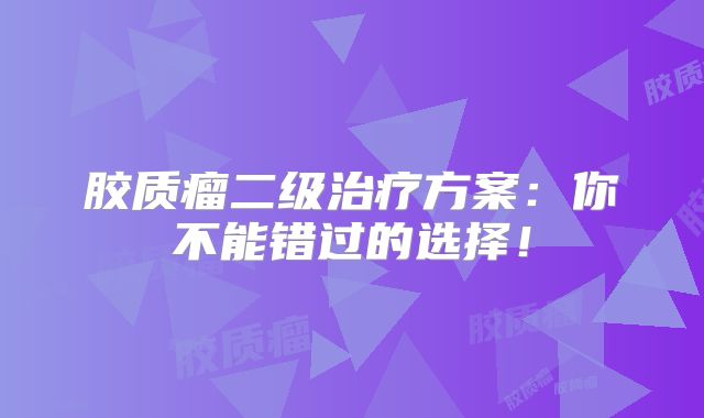胶质瘤二级治疗方案：你不能错过的选择！