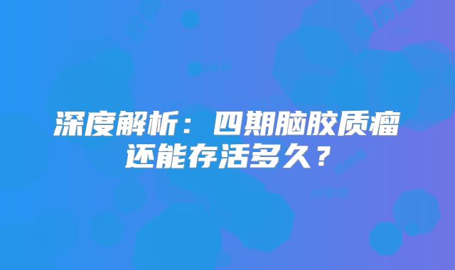 深度解析：四期脑胶质瘤还能存活多久？