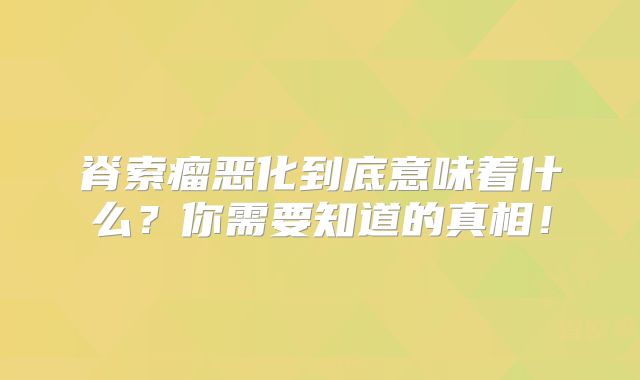 脊索瘤恶化到底意味着什么？你需要知道的真相！