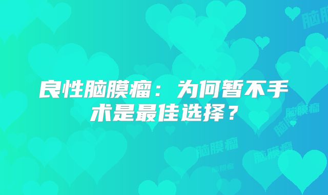 良性脑膜瘤：为何暂不手术是最佳选择？