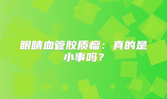 眼睛血管胶质瘤：真的是小事吗？