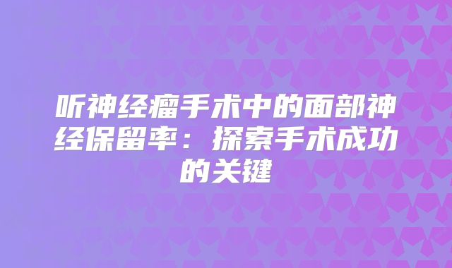 听神经瘤手术中的面部神经保留率：探索手术成功的关键