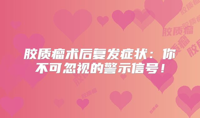 胶质瘤术后复发症状：你不可忽视的警示信号！