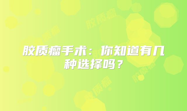 胶质瘤手术：你知道有几种选择吗？