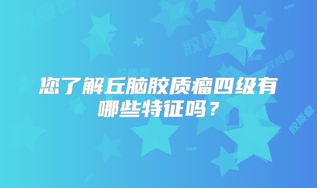 您了解丘脑胶质瘤四级有哪些特征吗？