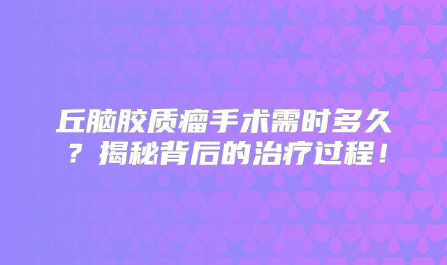丘脑胶质瘤手术需时多久？揭秘背后的治疗过程！