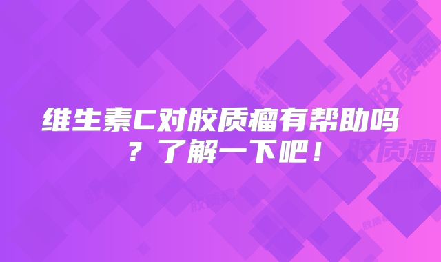 维生素C对胶质瘤有帮助吗？了解一下吧！