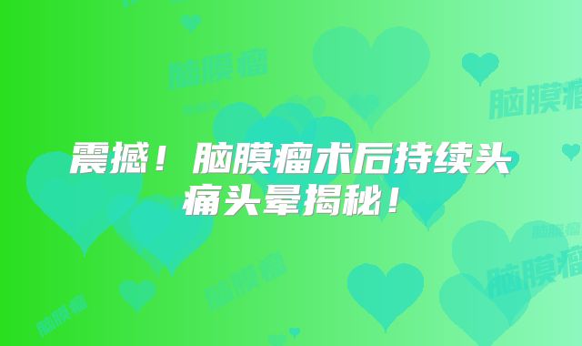 震撼！脑膜瘤术后持续头痛头晕揭秘！
