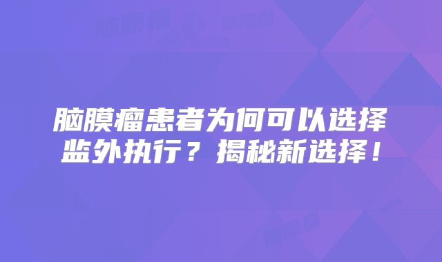 脑膜瘤患者为何可以选择监外执行？揭秘新选择！
