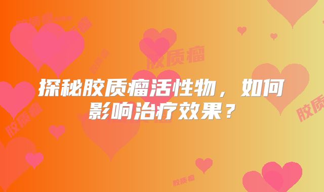 探秘胶质瘤活性物，如何影响治疗效果？