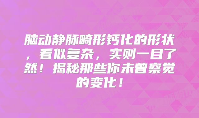 脑动静脉畸形钙化的形状，看似复杂，实则一目了然！揭秘那些你未曾察觉的变化！