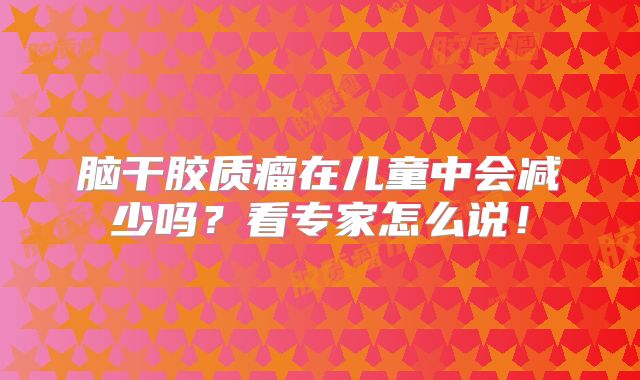脑干胶质瘤在儿童中会减少吗？看专家怎么说！