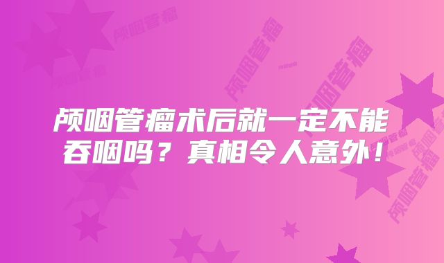 颅咽管瘤术后就一定不能吞咽吗？真相令人意外！