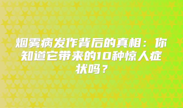 烟雾病发作背后的真相：你知道它带来的10种惊人症状吗？