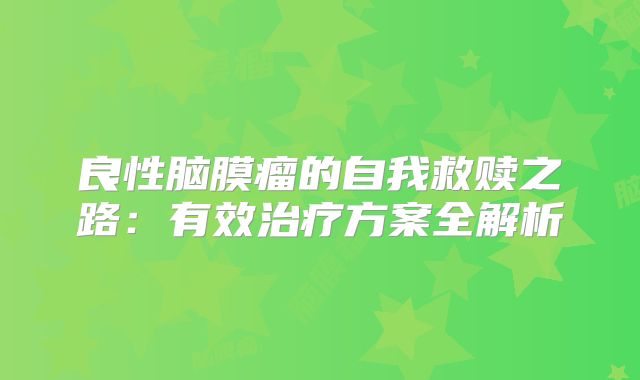 良性脑膜瘤的自我救赎之路：有效治疗方案全解析