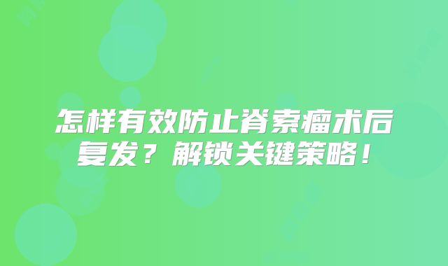怎样有效防止脊索瘤术后复发？解锁关键策略！