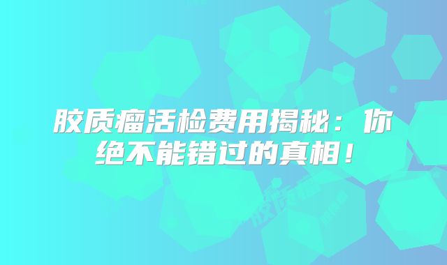 胶质瘤活检费用揭秘：你绝不能错过的真相！