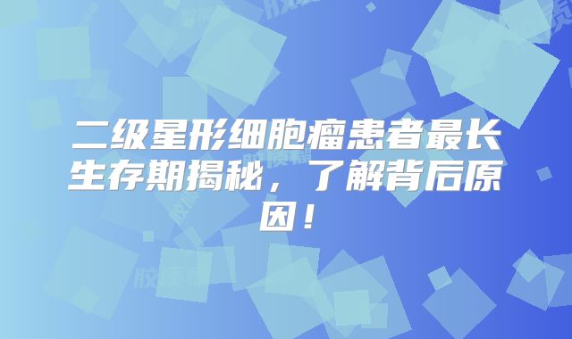 二级星形细胞瘤患者最长生存期揭秘，了解背后原因！